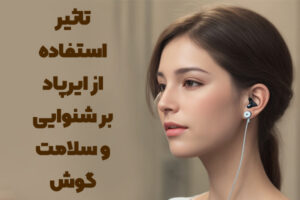 تاثیر استفاده از ایرپاد بر شنوایی و سلامت گوش